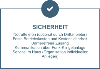 SICHERHEIT Notruftelefon (optional durch Drittanbieter) Feste Betriebskosten und Kostensicherheit Barrierefreier Zugang Kommunikation über Funk-Klingelanlage Service im Haus (Organisation individueller Anliegen)